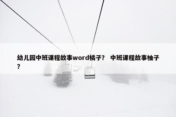 幼儿园中班课程故事word橘子？ 中班课程故事柚子？