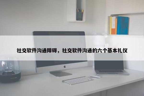 社交软件沟通障碍，社交软件沟通的六个基本礼仪