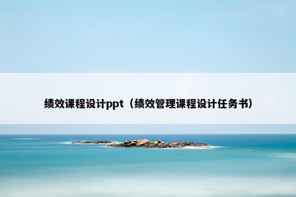 绩效课程设计ppt（绩效管理课程设计任务书）