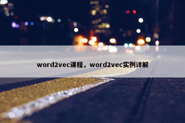 word2vec课程，word2vec实例详解
