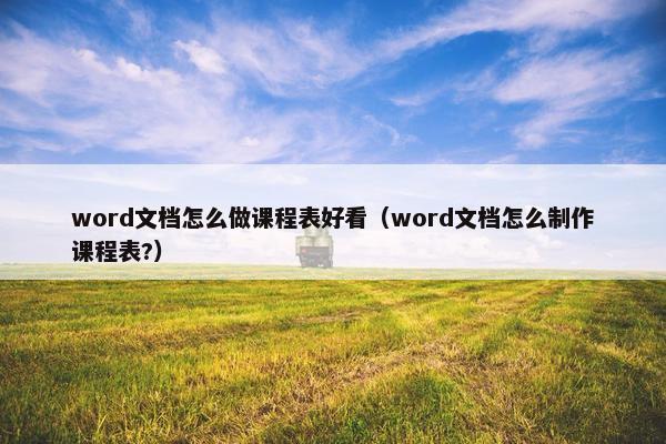 word文档怎么做课程表好看（word文档怎么制作课程表?）