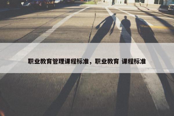 职业教育管理课程标准，职业教育 课程标准