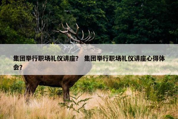 集团举行职场礼仪讲座？ 集团举行职场礼仪讲座心得体会？