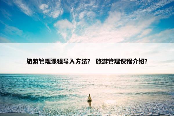 旅游管理课程导入方法？ 旅游管理课程介绍？