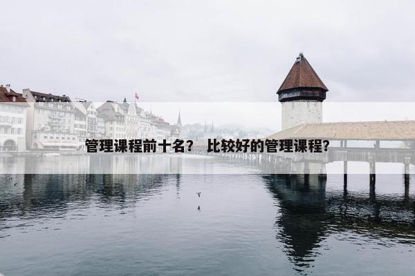 管理课程前十名？ 比较好的管理课程？