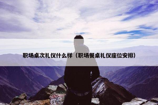 职场桌次礼仪什么样（职场餐桌礼仪座位安排）