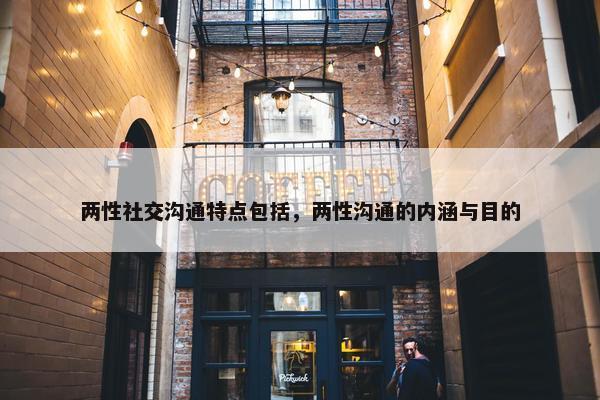 两性社交沟通特点包括，两性沟通的内涵与目的