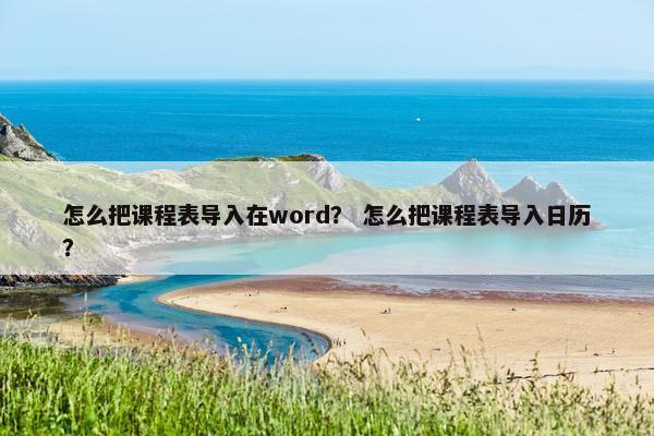 怎么把课程表导入在word？ 怎么把课程表导入日历？