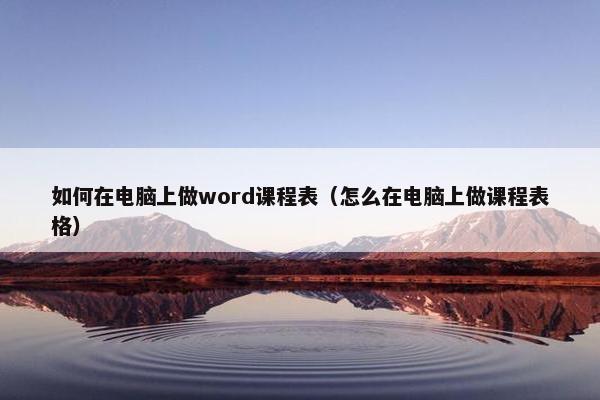 如何在电脑上做word课程表（怎么在电脑上做课程表格）