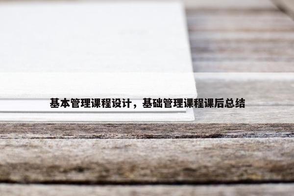 基本管理课程设计，基础管理课程课后总结