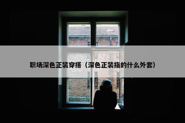 职场深色正装穿搭（深色正装指的什么外套）