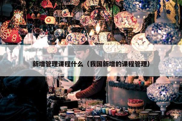 新增管理课程什么（我国新增的课程管理）