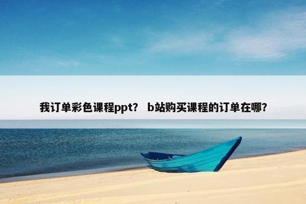 我订单彩色课程ppt？ b站购买课程的订单在哪？