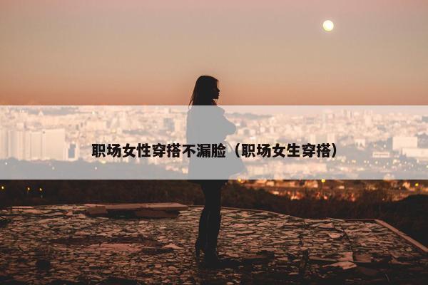 职场女性穿搭不漏脸（职场女生穿搭）