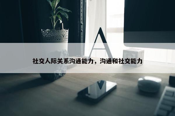 社交人际关系沟通能力，沟通和社交能力
