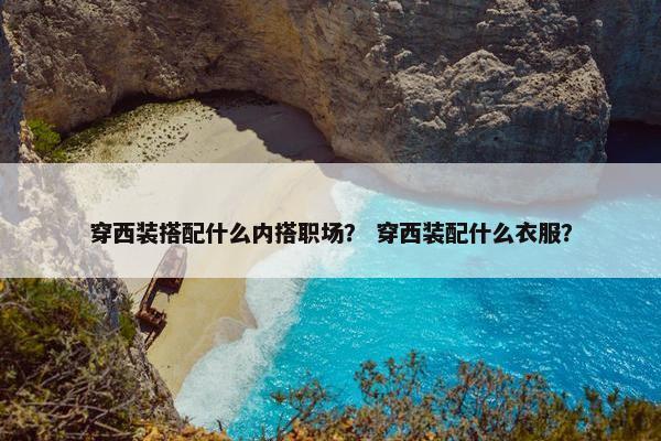 穿西装搭配什么内搭职场？ 穿西装配什么衣服？