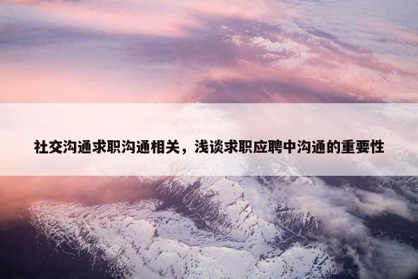 社交沟通求职沟通相关，浅谈求职应聘中沟通的重要性