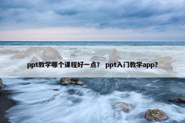 ppt教学哪个课程好一点？ ppt入门教学app？
