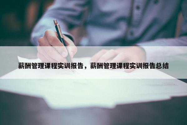 薪酬管理课程实训报告，薪酬管理课程实训报告总结