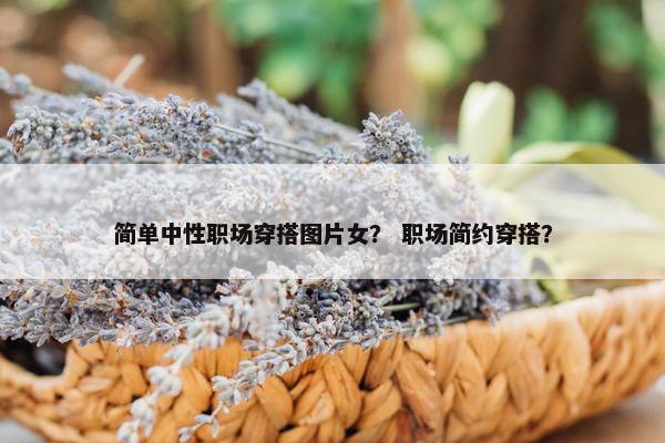 简单中性职场穿搭图片女？ 职场简约穿搭？