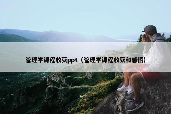 管理学课程收获ppt（管理学课程收获和感悟）