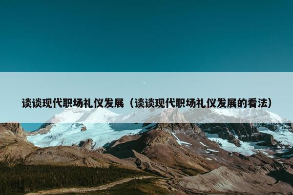 谈谈现代职场礼仪发展（谈谈现代职场礼仪发展的看法）