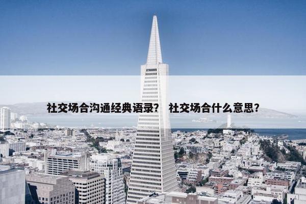 社交场合沟通经典语录？ 社交场合什么意思？