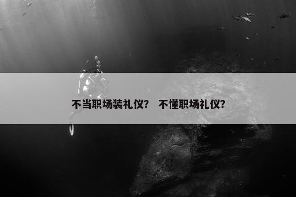 不当职场装礼仪？ 不懂职场礼仪？