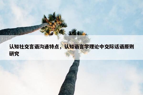 认知社交言语沟通特点，认知语言学理论中交际话语原则研究