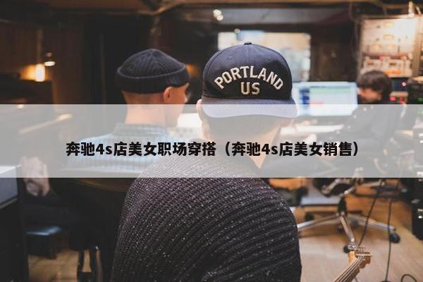 奔驰4s店美女职场穿搭（奔驰4s店美女销售）