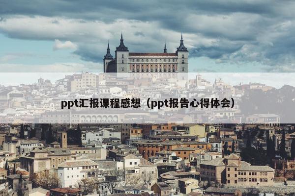 ppt汇报课程感想（ppt报告心得体会）