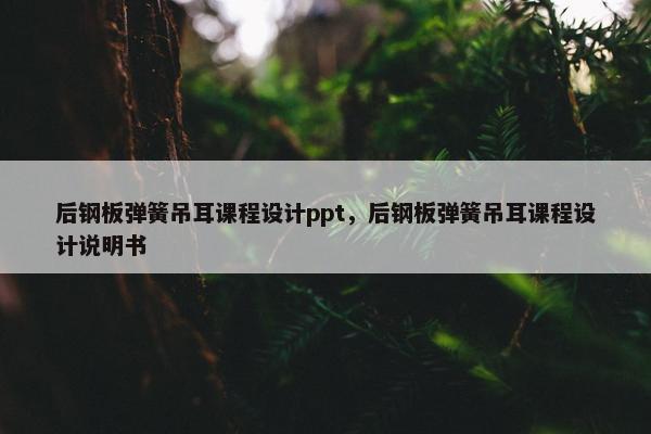 后钢板弹簧吊耳课程设计ppt，后钢板弹簧吊耳课程设计说明书