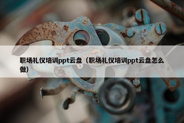 职场礼仪培训ppt云盘（职场礼仪培训ppt云盘怎么做）