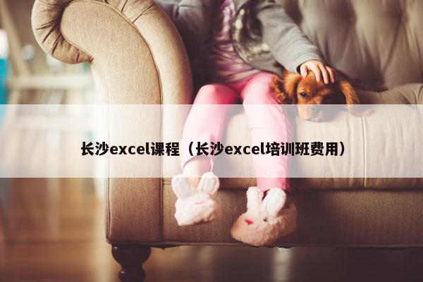 长沙excel课程（长沙excel培训班费用）