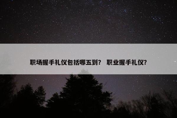 职场握手礼仪包括哪五到？ 职业握手礼仪？