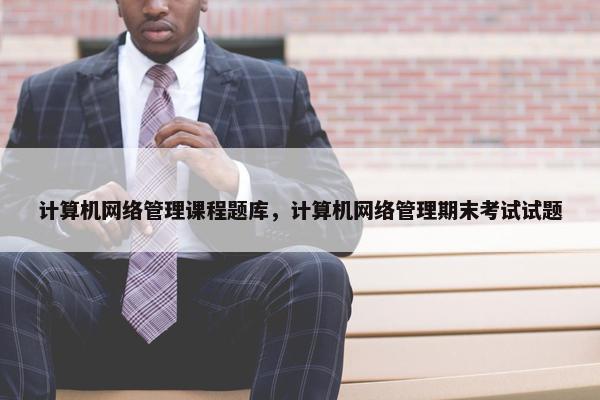 计算机网络管理课程题库，计算机网络管理期末考试试题