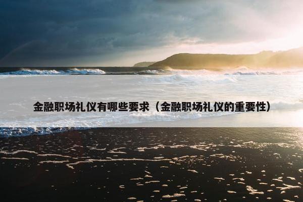 金融职场礼仪有哪些要求（金融职场礼仪的重要性）