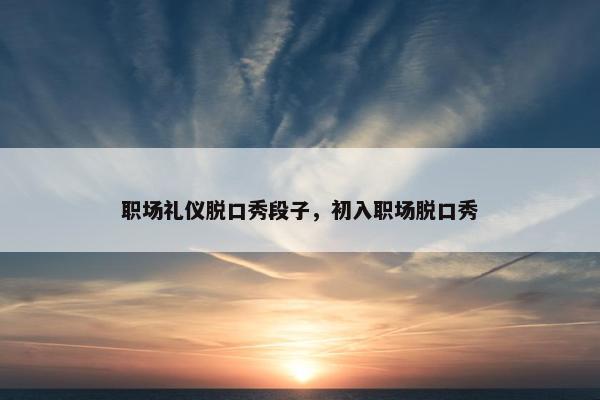 职场礼仪脱口秀段子，初入职场脱口秀