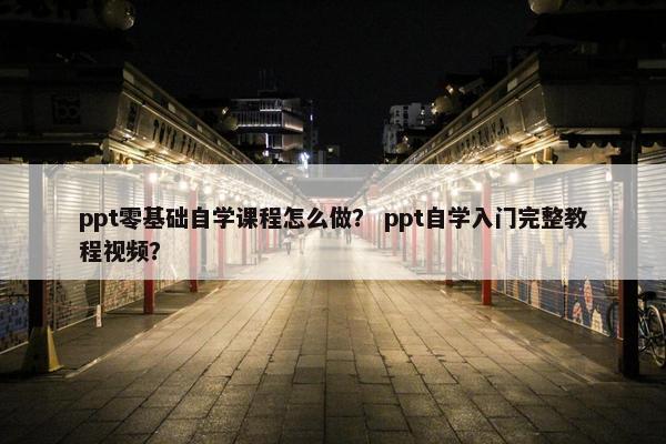ppt零基础自学课程怎么做？ ppt自学入门完整教程视频？