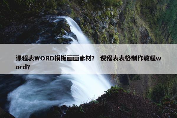 课程表WORD模板画画素材？ 课程表表格制作教程word？