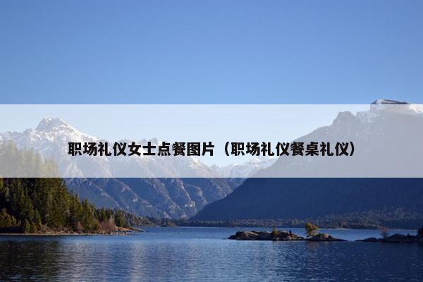 职场礼仪女士点餐图片（职场礼仪餐桌礼仪）