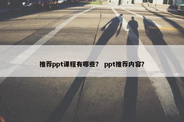 推荐ppt课程有哪些？ ppt推荐内容？
