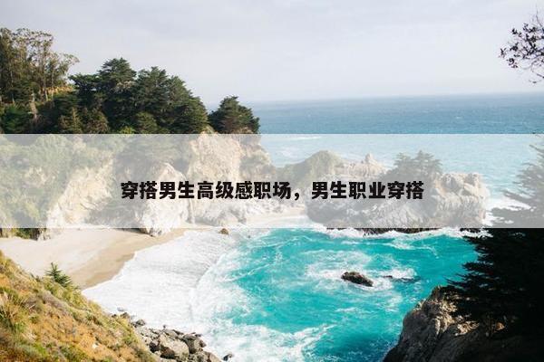 穿搭男生高级感职场，男生职业穿搭