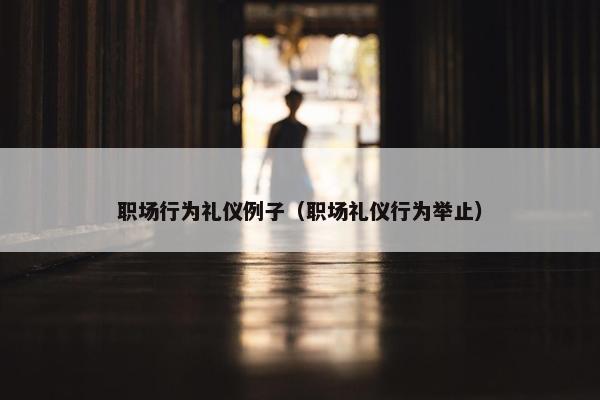 职场行为礼仪例子（职场礼仪行为举止）