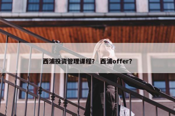 西浦投资管理课程？ 西浦offer？