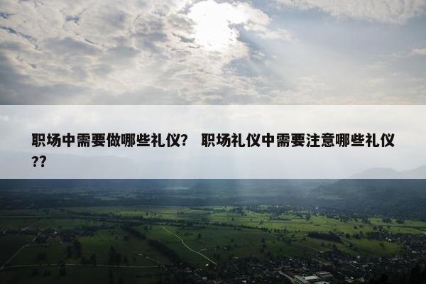 职场中需要做哪些礼仪？ 职场礼仪中需要注意哪些礼仪?？