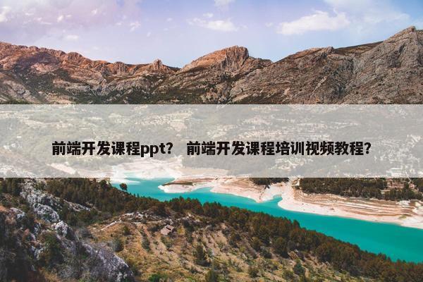 前端开发课程ppt？ 前端开发课程培训视频教程？