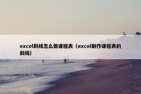 excel斜线怎么做课程表（excel制作课程表的斜线）