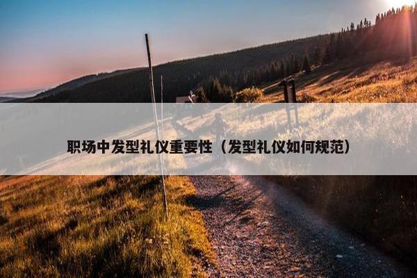 职场中发型礼仪重要性（发型礼仪如何规范）