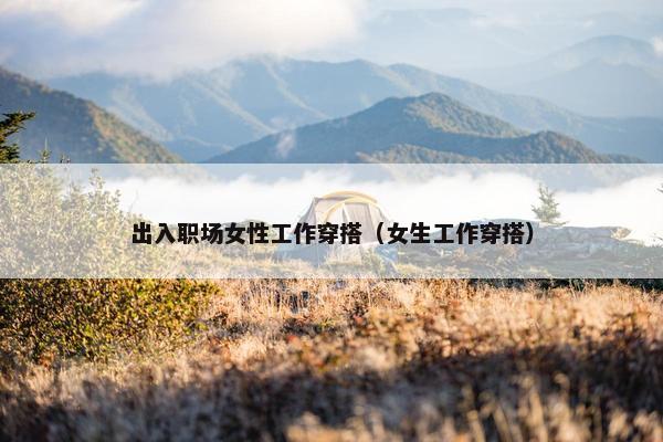出入职场女性工作穿搭（女生工作穿搭）